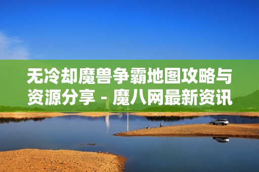 无冷却魔兽争霸地图攻略与资源分享 - 魔八网最新资讯