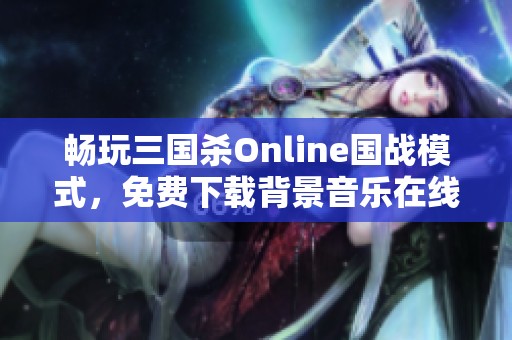 畅玩三国杀Online国战模式，免费下载背景音乐在线收听体验