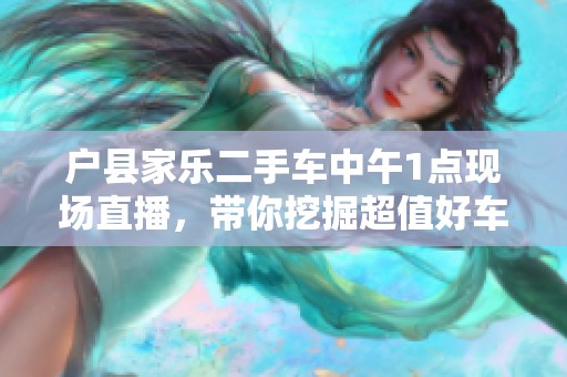 户县家乐二手车中午1点现场直播，带你挖掘超值好车！