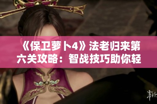 《保卫萝卜4》法老归来第六关攻略：智战技巧助你轻松通关