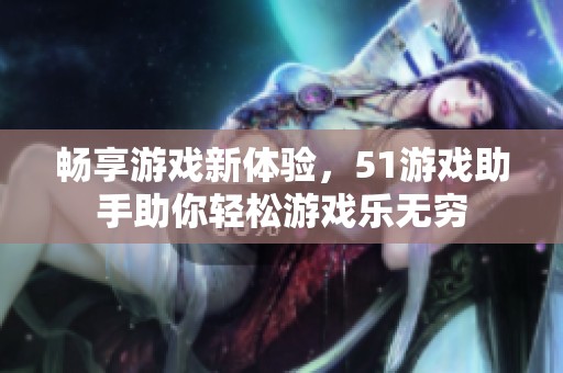 畅享游戏新体验，51游戏助手助你轻松游戏乐无穷