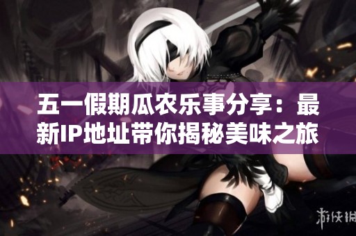 五一假期瓜农乐事分享：最新IP地址带你揭秘美味之旅