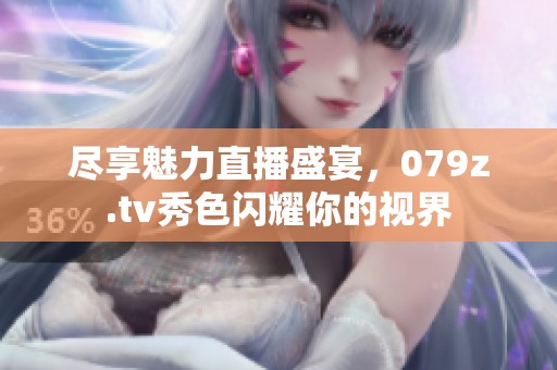 尽享魅力直播盛宴，079z.tv秀色闪耀你的视界