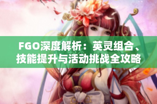 FGO深度解析：英灵组合、技能提升与活动挑战全攻略