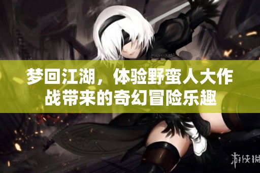 梦回江湖，体验野蛮人大作战带来的奇幻冒险乐趣