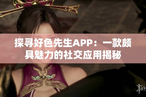 探寻好色先生APP：一款颇具魅力的社交应用揭秘