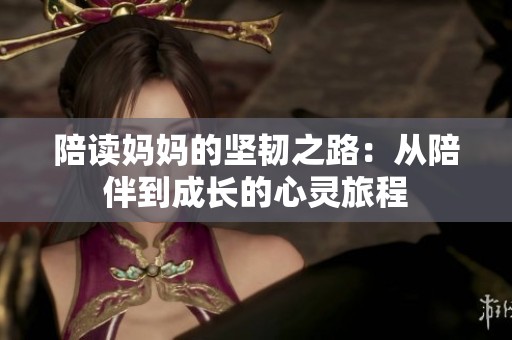 陪读妈妈的坚韧之路：从陪伴到成长的心灵旅程