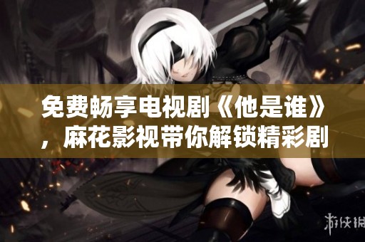 免费畅享电视剧《他是谁》，麻花影视带你解锁精彩剧情