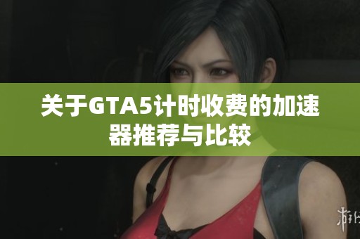 关于GTA5计时收费的加速器推荐与比较