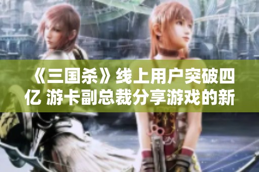 《三国杀》线上用户突破四亿 游卡副总裁分享游戏的新使命