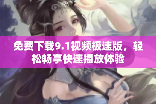 免费下载9.1视频极速版，轻松畅享快速播放体验