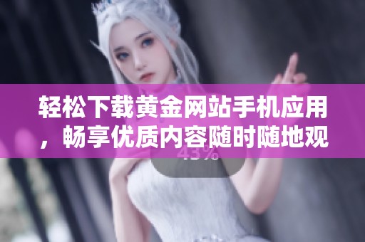 轻松下载黄金网站手机应用，畅享优质内容随时随地观看