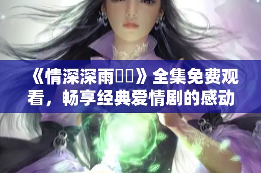 《情深深雨濛濛》全集免费观看，畅享经典爱情剧的感动瞬间