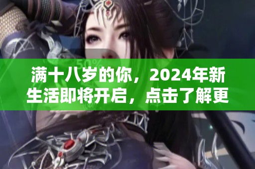 满十八岁的你，2024年新生活即将开启，点击了解更多！