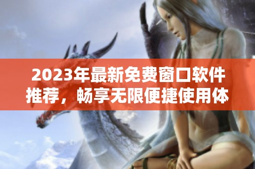 2023年最新免费窗口软件推荐，畅享无限便捷使用体验