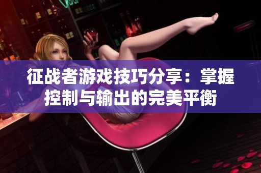 征战者游戏技巧分享：掌握控制与输出的完美平衡