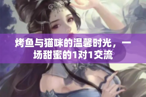 烤鱼与猫咪的温馨时光，一场甜蜜的1对1交流