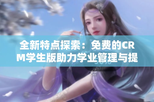 全新特点探索：免费的CRM学生版助力学业管理与提升