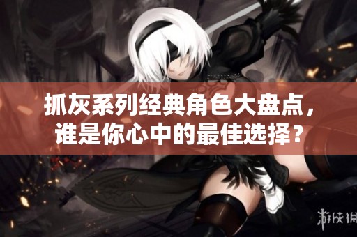 抓灰系列经典角色大盘点，谁是你心中的最佳选择？