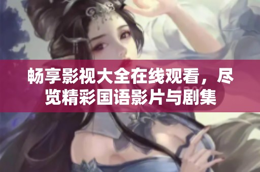 畅享影视大全在线观看，尽览精彩国语影片与剧集