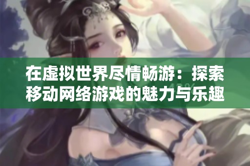 在虚拟世界尽情畅游：探索移动网络游戏的魅力与乐趣