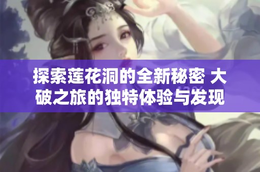探索莲花洞的全新秘密 大破之旅的独特体验与发现