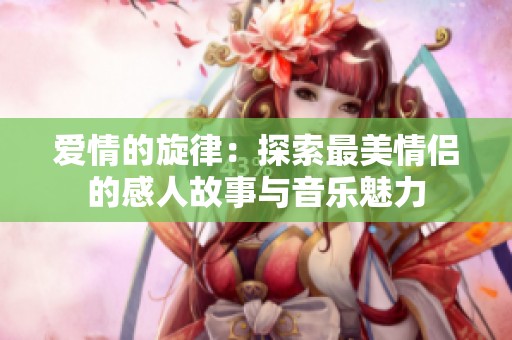 爱情的旋律：探索最美情侣的感人故事与音乐魅力
