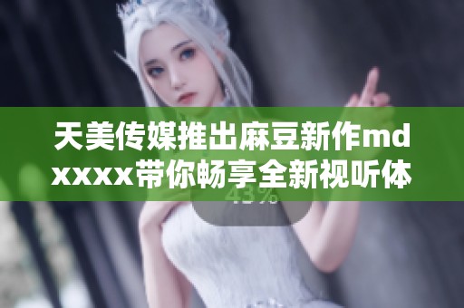 天美传媒推出麻豆新作mdxxxx带你畅享全新视听体验