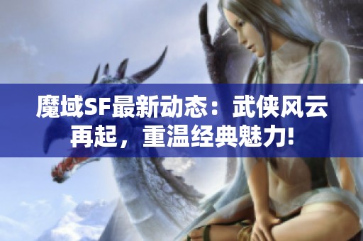 魔域SF最新动态：武侠风云再起，重温经典魅力!