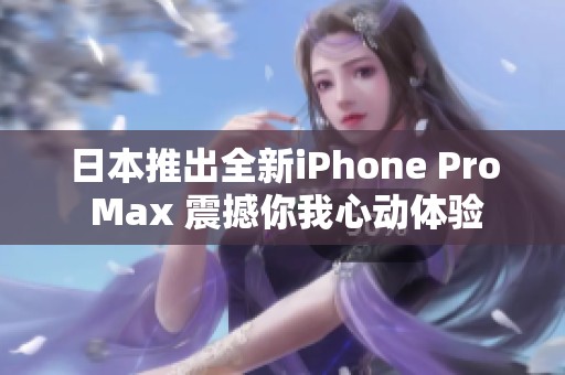 日本推出全新iPhone Pro Max 震撼你我心动体验