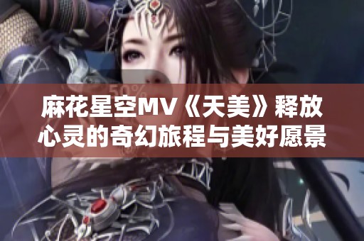 麻花星空MV《天美》释放心灵的奇幻旅程与美好愿景