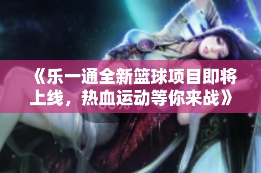 《乐一通全新篮球项目即将上线，热血运动等你来战》