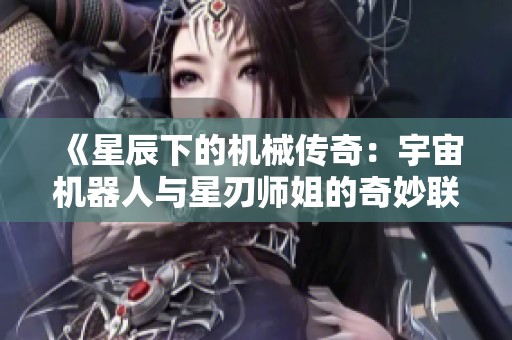 《星辰下的机械传奇：宇宙机器人与星刃师姐的奇妙联动》