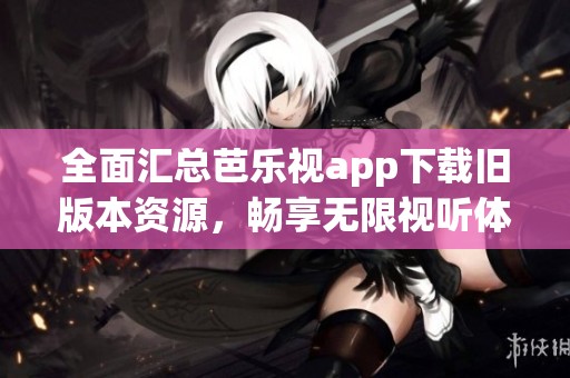 全面汇总芭乐视app下载旧版本资源，畅享无限视听体验