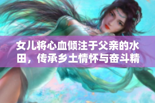 女儿将心血倾注于父亲的水田，传承乡土情怀与奋斗精神