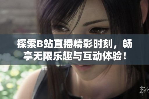 探索B站直播精彩时刻，畅享无限乐趣与互动体验！