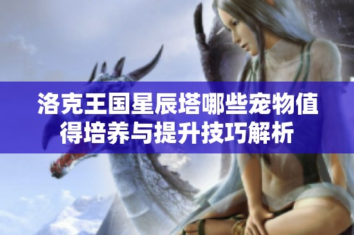 洛克王国星辰塔哪些宠物值得培养与提升技巧解析