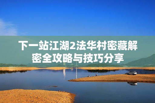 下一站江湖2法华村密藏解密全攻略与技巧分享