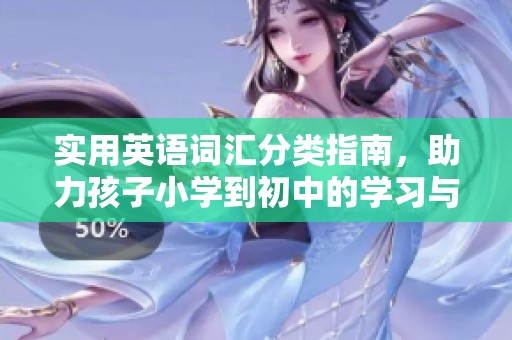 实用英语词汇分类指南，助力孩子小学到初中的学习与成长