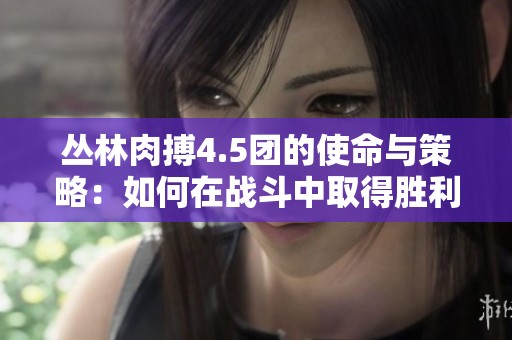 丛林肉搏4.5团的使命与策略：如何在战斗中取得胜利