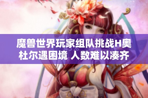 魔兽世界玩家组队挑战H奥杜尔遇困境 人数难以凑齐