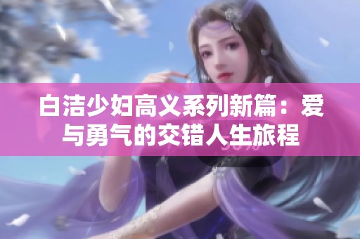 白洁少妇高义系列新篇：爱与勇气的交错人生旅程