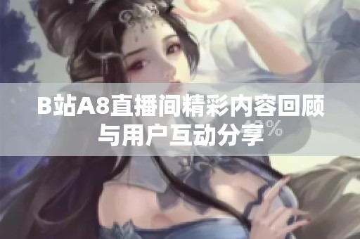 B站A8直播间精彩内容回顾与用户互动分享