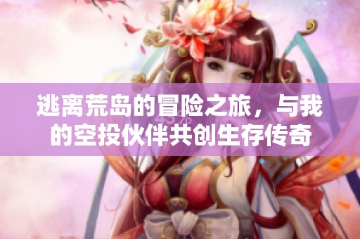 逃离荒岛的冒险之旅，与我的空投伙伴共创生存传奇