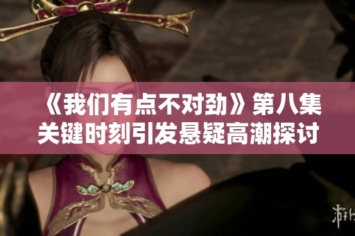 《我们有点不对劲》第八集关键时刻引发悬疑高潮探讨