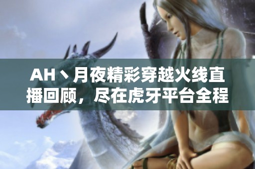 AH丶月夜精彩穿越火线直播回顾，尽在虎牙平台全程观看