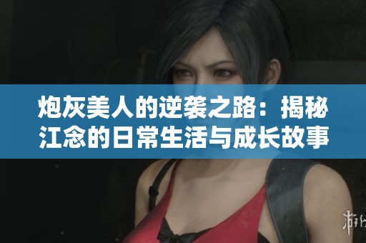 炮灰美人的逆袭之路：揭秘江念的日常生活与成长故事