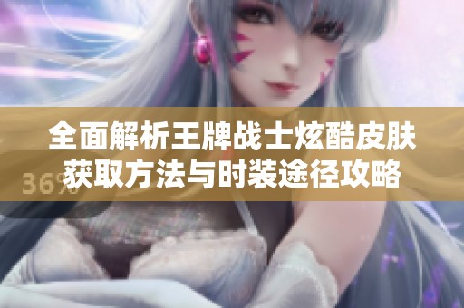 全面解析王牌战士炫酷皮肤获取方法与时装途径攻略