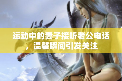 运动中的妻子接听老公电话，温馨瞬间引发关注