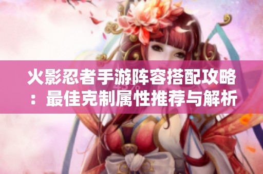 火影忍者手游阵容搭配攻略：最佳克制属性推荐与解析